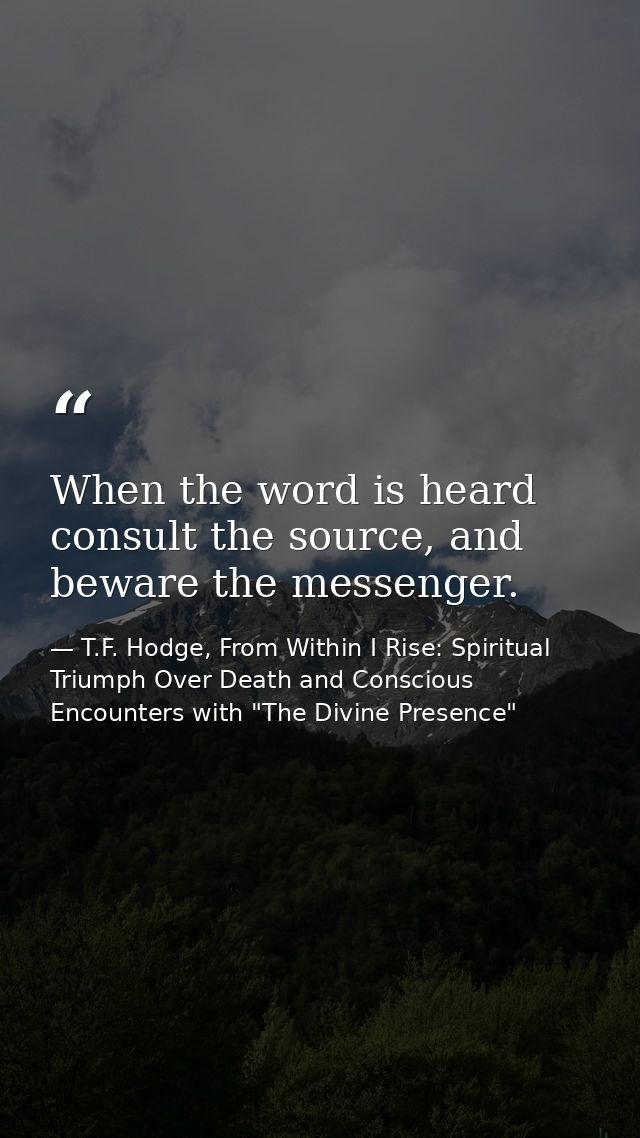 When the word is heard consult the source, and beware the messenger. — T.F. Hodge, From Within I Rise: Spiritual Triumph Over Death and Conscious Encounters with "The Divine Presence"