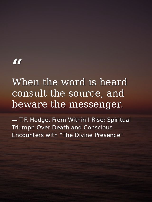 When the word is heard consult the source, and beware the messenger. — T.F. Hodge, From Within I Rise: Spiritual Triumph Over Death and Conscious Encounters with "The Divine Presence"