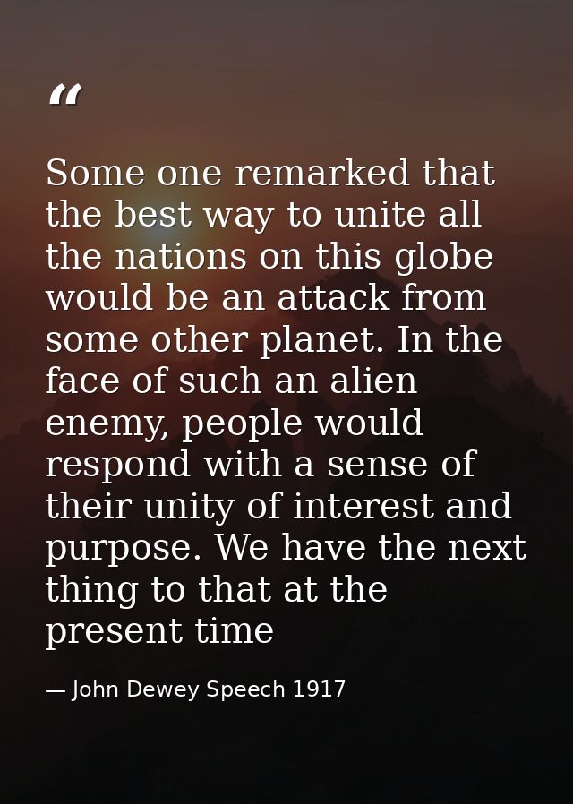 Some one remarked that the best way to unite all the nations on this globe would be an attack from some other planet. In — John Dewey Speech 1917