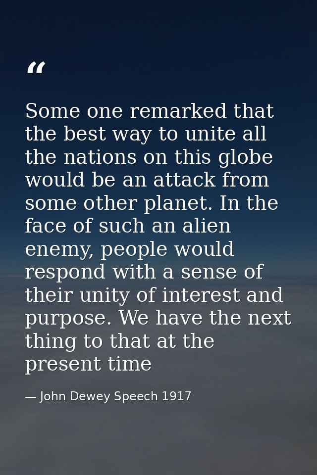 Some one remarked that the best way to unite all the nations on this globe would be an attack from some other planet. In — John Dewey Speech 1917