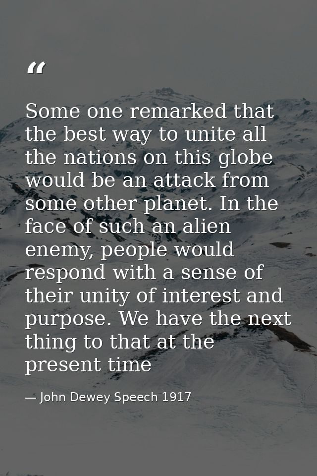 Some one remarked that the best way to unite all the nations on this globe would be an attack from some other planet. In — John Dewey Speech 1917