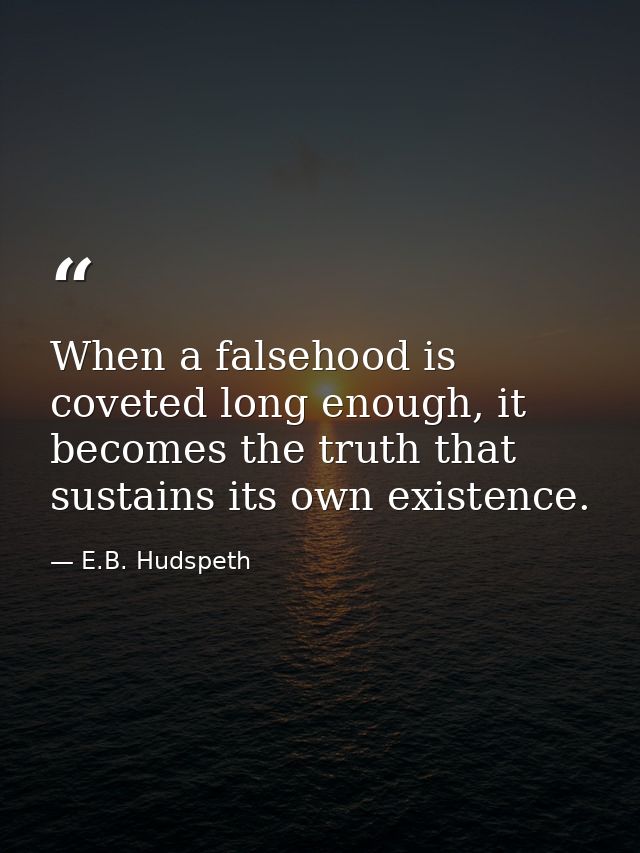 When a falsehood is coveted long enough, it becomes the truth that sustains its own existence. — E.B. Hudspeth