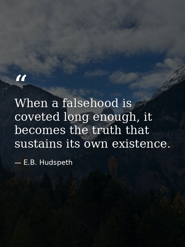 When a falsehood is coveted long enough, it becomes the truth that sustains its own existence. — E.B. Hudspeth