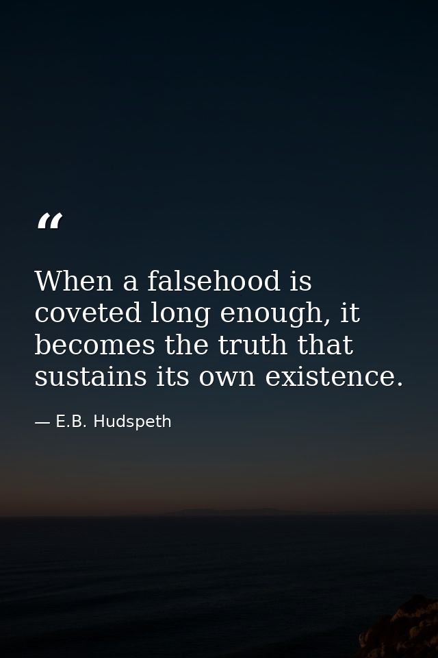 When a falsehood is coveted long enough, it becomes the truth that sustains its own existence. — E.B. Hudspeth