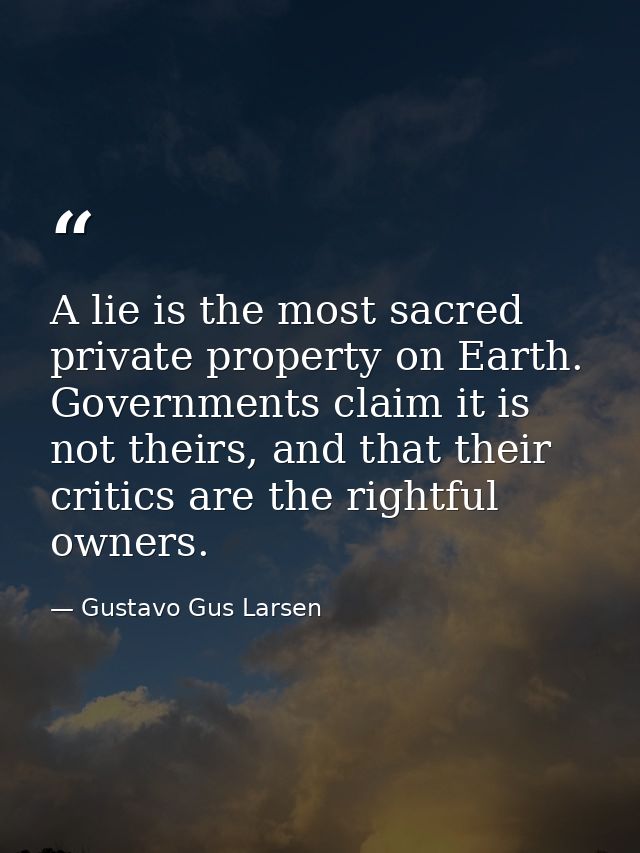 A lie is the most sacred private property on Earth. Governments claim it is not theirs, and that their critics are the r — Gustavo Gus Larsen