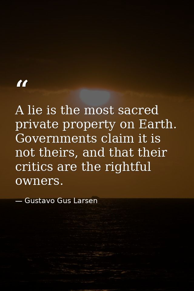 A lie is the most sacred private property on Earth. Governments claim it is not theirs, and that their critics are the r — Gustavo Gus Larsen