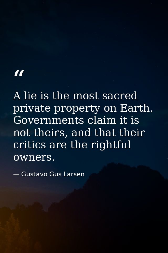 A lie is the most sacred private property on Earth. Governments claim it is not theirs, and that their critics are the r — Gustavo Gus Larsen