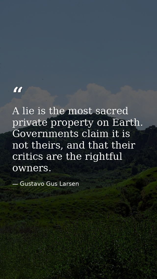A lie is the most sacred private property on Earth. Governments claim it is not theirs, and that their critics are the r — Gustavo Gus Larsen