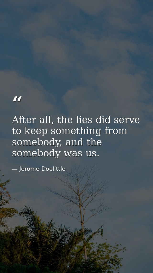 After all, the lies did serve to keep something from somebody, and the somebody was us. — Jerome Doolittle