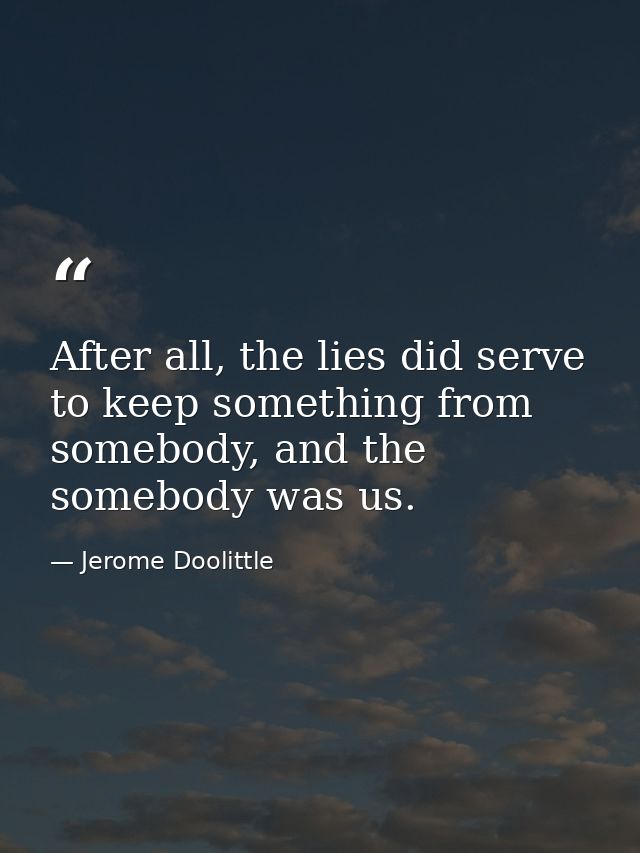 After all, the lies did serve to keep something from somebody, and the somebody was us. — Jerome Doolittle