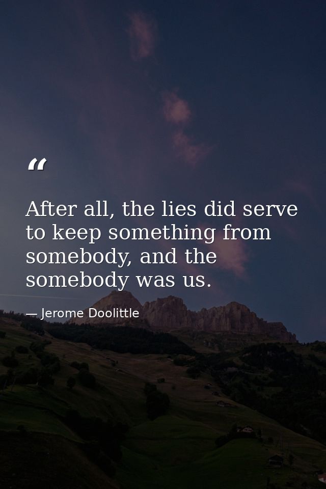 After all, the lies did serve to keep something from somebody, and the somebody was us. — Jerome Doolittle