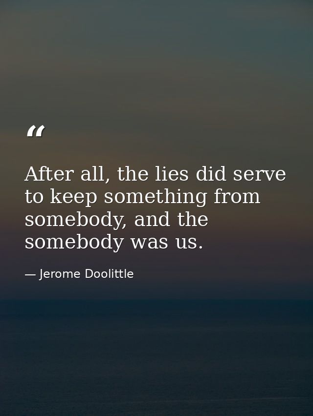 After all, the lies did serve to keep something from somebody, and the somebody was us. — Jerome Doolittle