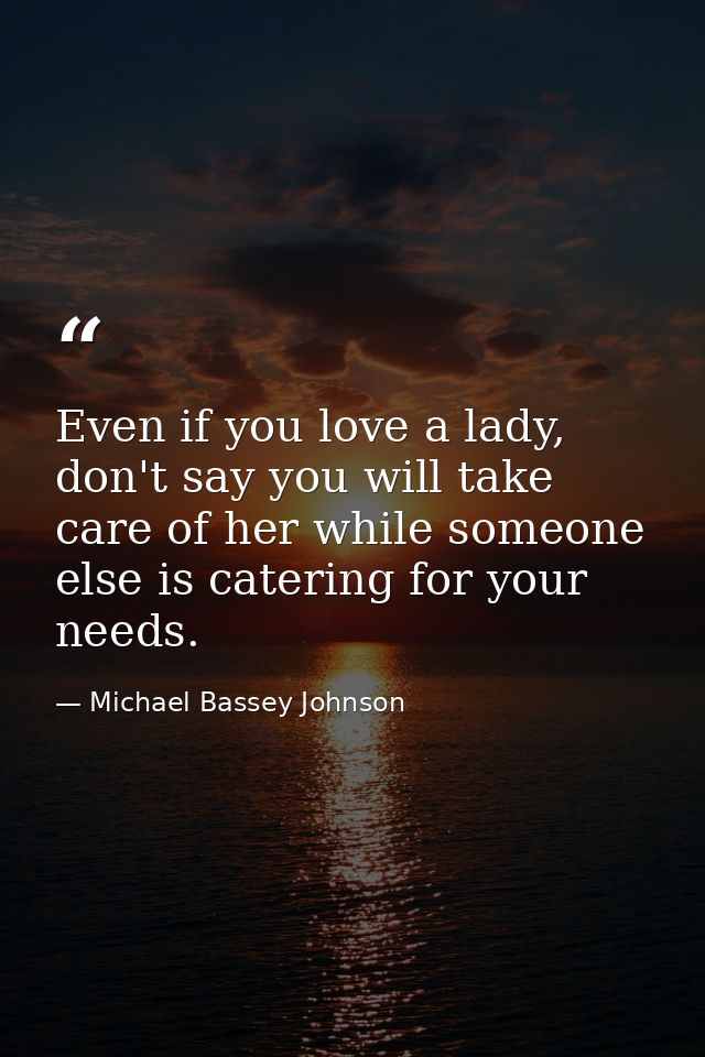 Even if you love a lady, don't say you will take care of her while someone else is catering for your needs. — Michael Bassey Johnson