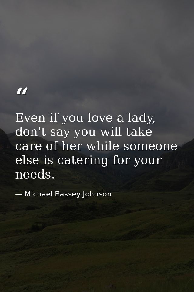 Even if you love a lady, don't say you will take care of her while someone else is catering for your needs. — Michael Bassey Johnson