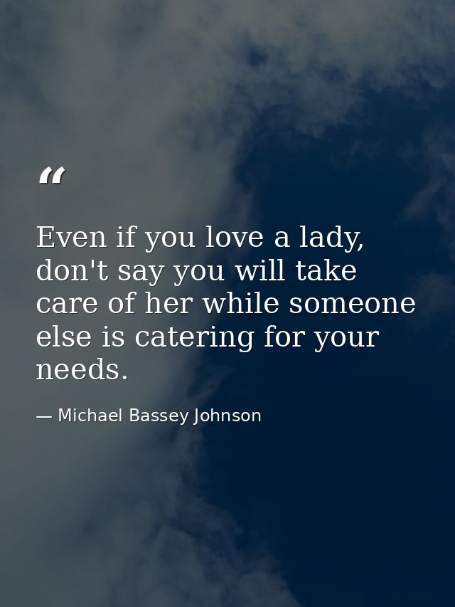 Even if you love a lady, don't say you will take care of her while someone else is catering for your needs. — Michael Bassey Johnson