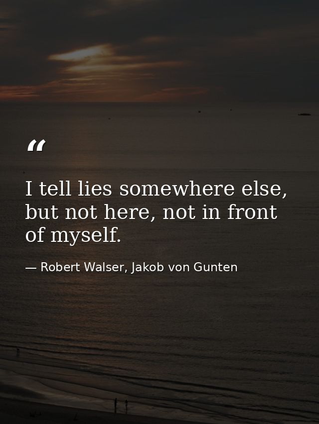 I tell lies somewhere else, but not here, not in front of myself. — Robert Walser, Jakob von Gunten