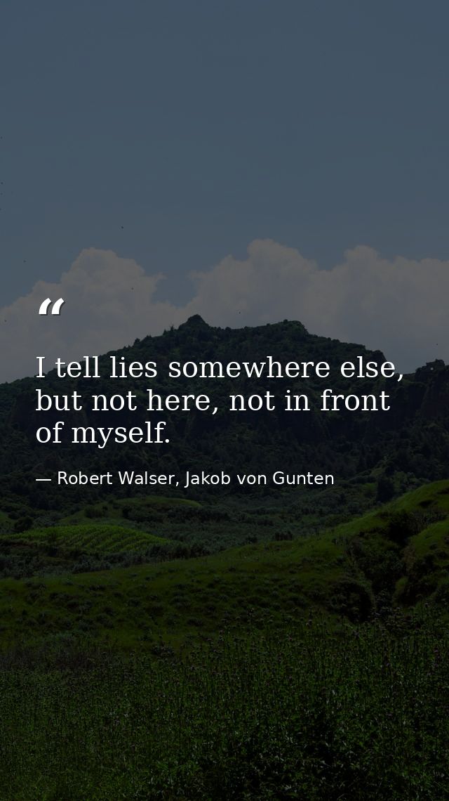 I tell lies somewhere else, but not here, not in front of myself. — Robert Walser, Jakob von Gunten
