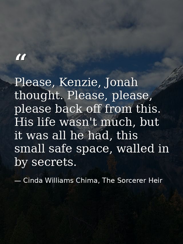 Please, Kenzie, Jonah thought. Please, please, please back off from this. His life wasn't much, but it was all he had, t — Cinda Williams Chima, The Sorcerer Heir