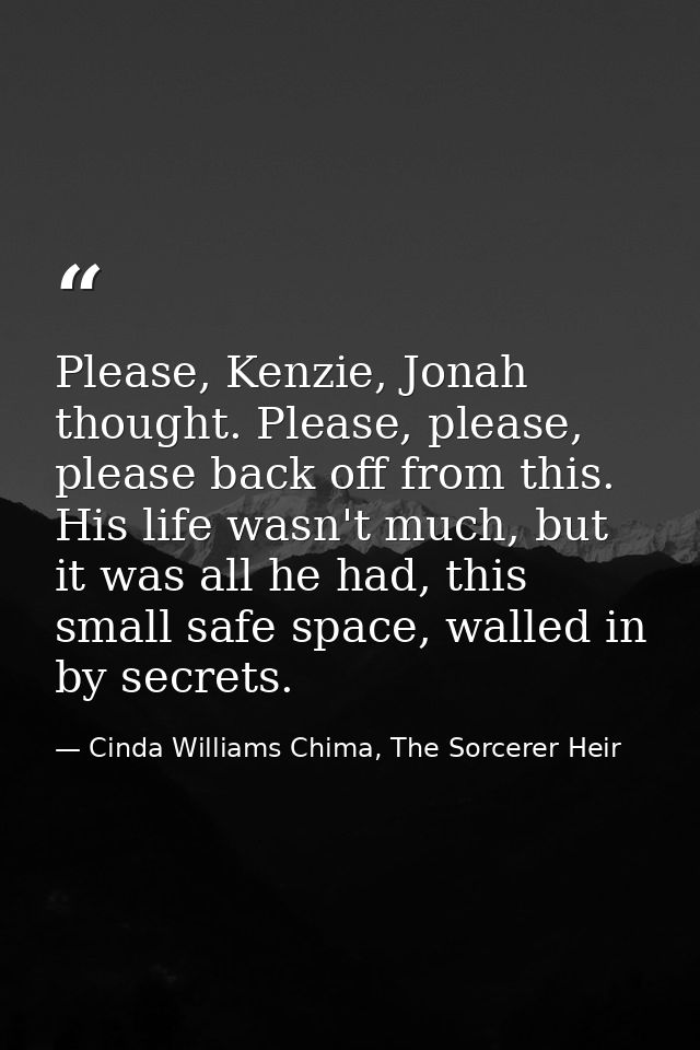 Please, Kenzie, Jonah thought. Please, please, please back off from this. His life wasn't much, but it was all he had, t — Cinda Williams Chima, The Sorcerer Heir