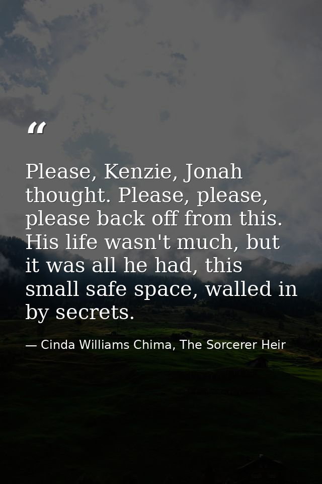 Please, Kenzie, Jonah thought. Please, please, please back off from this. His life wasn't much, but it was all he had, t — Cinda Williams Chima, The Sorcerer Heir