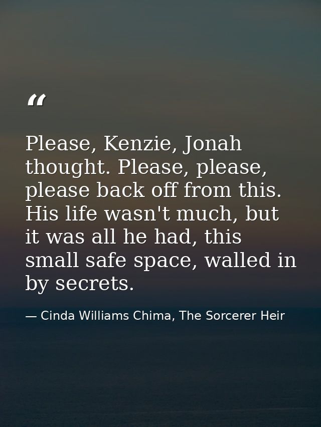 Please, Kenzie, Jonah thought. Please, please, please back off from this. His life wasn't much, but it was all he had, t — Cinda Williams Chima, The Sorcerer Heir