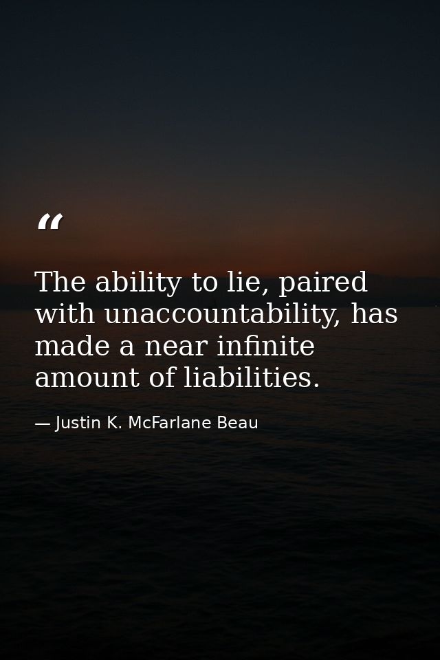 The ability to lie, paired with unaccountability, has made a near infinite amount of liabilities. — Justin K. McFarlane Beau