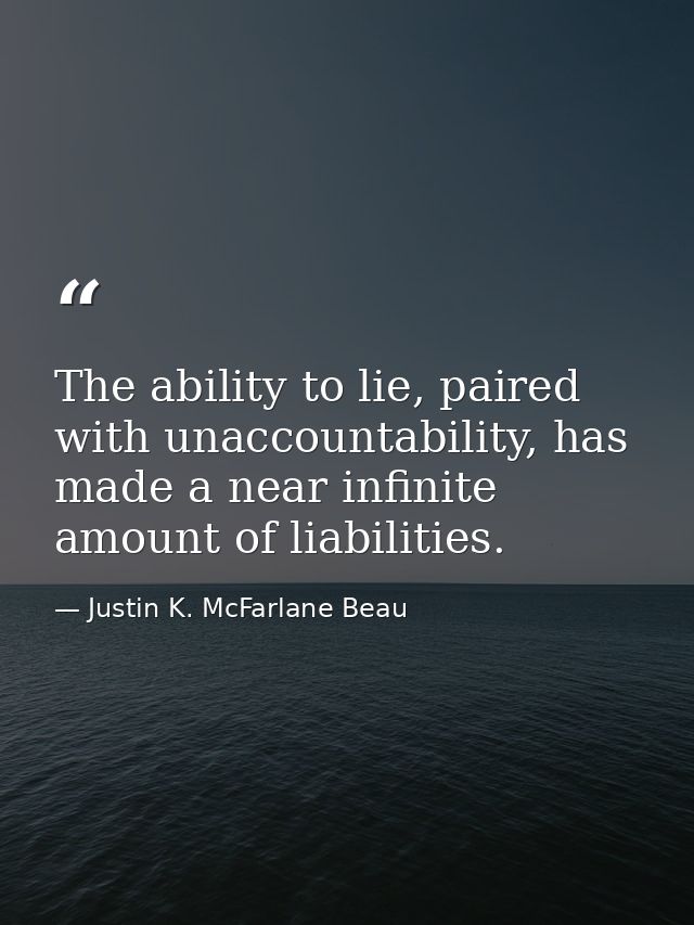 The ability to lie, paired with unaccountability, has made a near infinite amount of liabilities. — Justin K. McFarlane Beau