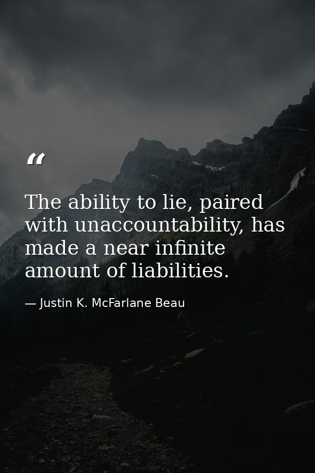 The ability to lie, paired with unaccountability, has made a near infinite amount of liabilities. — Justin K. McFarlane Beau