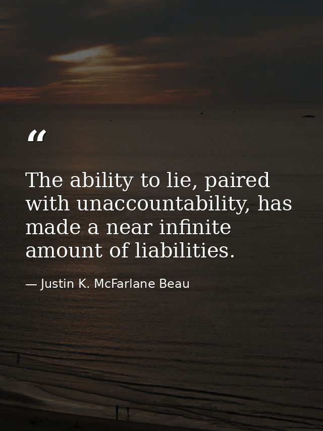 The ability to lie, paired with unaccountability, has made a near infinite amount of liabilities. — Justin K. McFarlane Beau