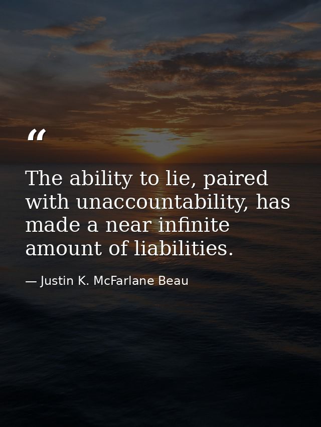 The ability to lie, paired with unaccountability, has made a near infinite amount of liabilities. — Justin K. McFarlane Beau