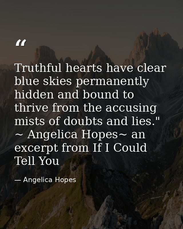 Truthful hearts have clear blue skies permanently hidden and bound to thrive from the accusing mists of doubts and lies. — Angelica Hopes