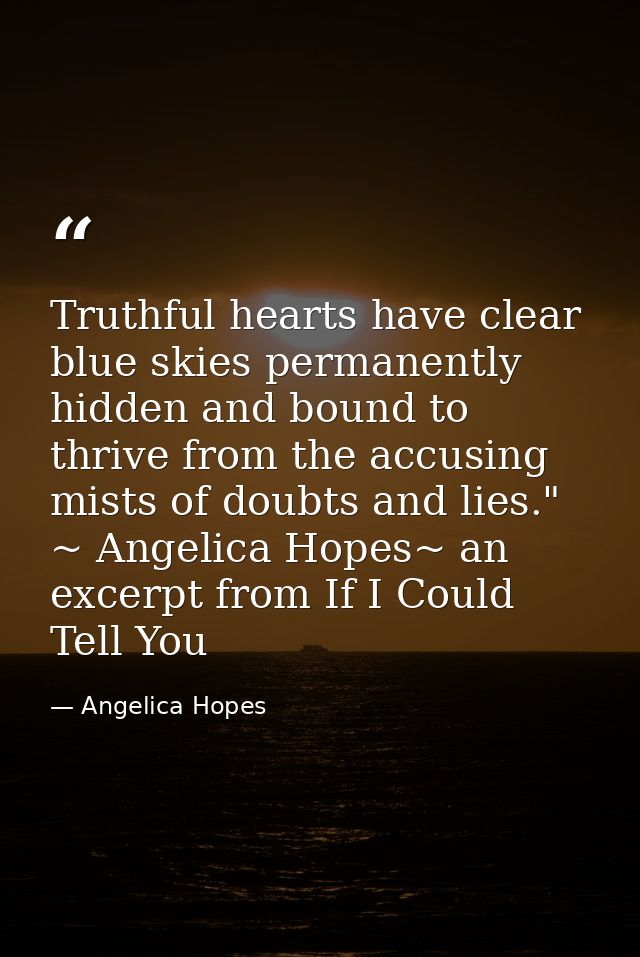 Truthful hearts have clear blue skies permanently hidden and bound to thrive from the accusing mists of doubts and lies. — Angelica Hopes