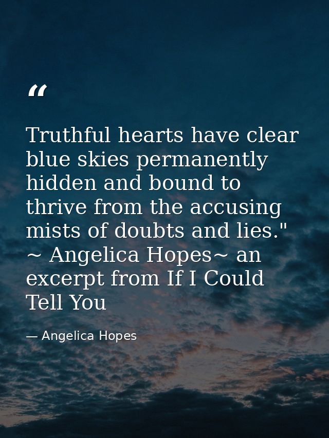 Truthful hearts have clear blue skies permanently hidden and bound to thrive from the accusing mists of doubts and lies. — Angelica Hopes