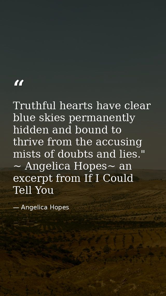 Truthful hearts have clear blue skies permanently hidden and bound to thrive from the accusing mists of doubts and lies. — Angelica Hopes