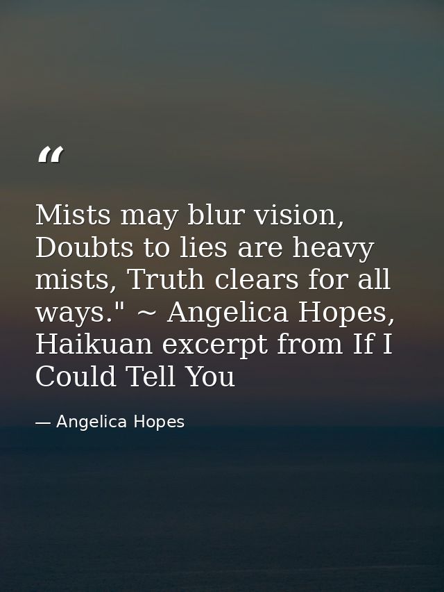 Mists may blur vision, Doubts to lies are heavy mists, Truth clears for all ways." ~ Angelica Hopes, Haikuan excerpt fro — Angelica Hopes