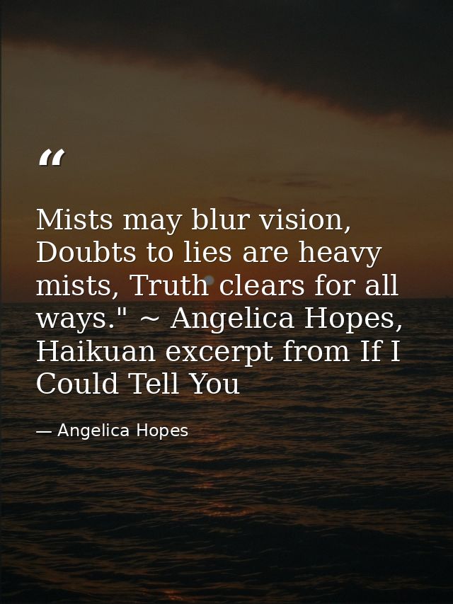 Mists may blur vision, Doubts to lies are heavy mists, Truth clears for all ways." ~ Angelica Hopes, Haikuan excerpt fro — Angelica Hopes