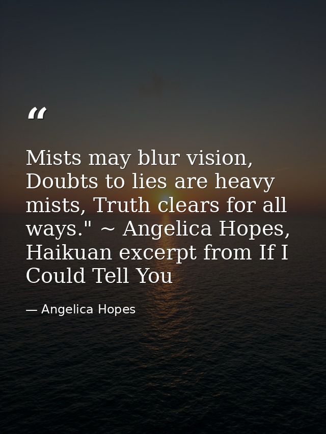 Mists may blur vision, Doubts to lies are heavy mists, Truth clears for all ways." ~ Angelica Hopes, Haikuan excerpt fro — Angelica Hopes
