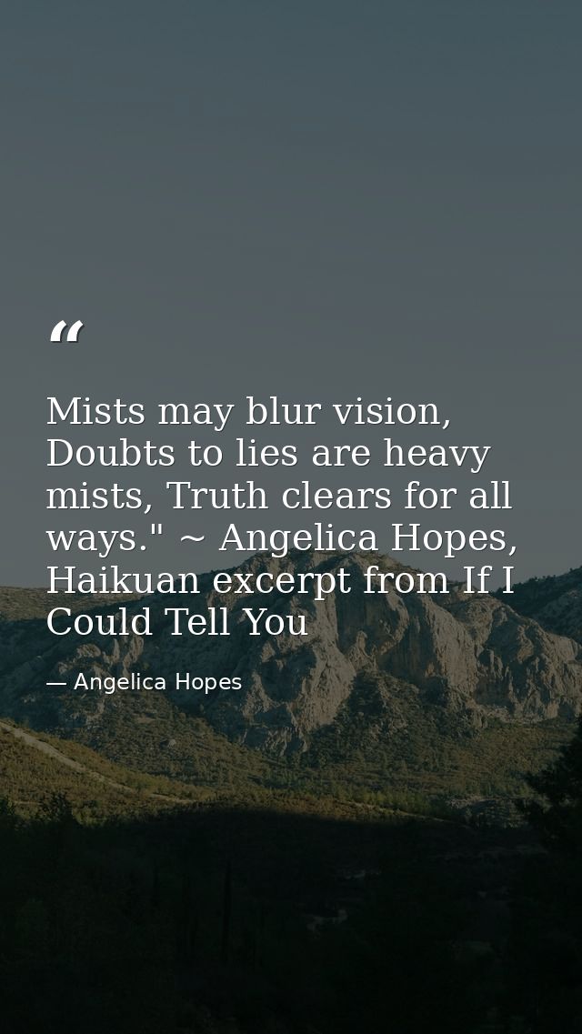 Mists may blur vision, Doubts to lies are heavy mists, Truth clears for all ways." ~ Angelica Hopes, Haikuan excerpt fro — Angelica Hopes