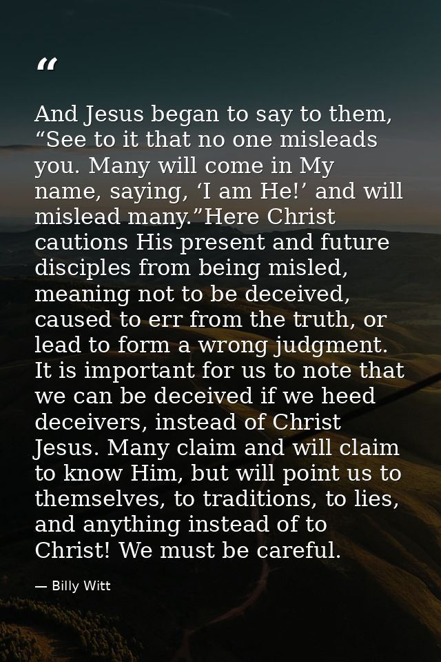 And Jesus began to say to them, “See to it that no one misleads you. Many will come in My name, saying, ‘I am He!’ and w — Billy Witt