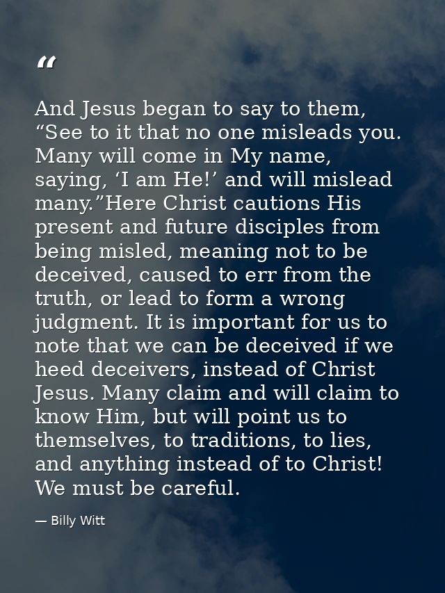 And Jesus began to say to them, “See to it that no one misleads you. Many will come in My name, saying, ‘I am He!’ and w — Billy Witt