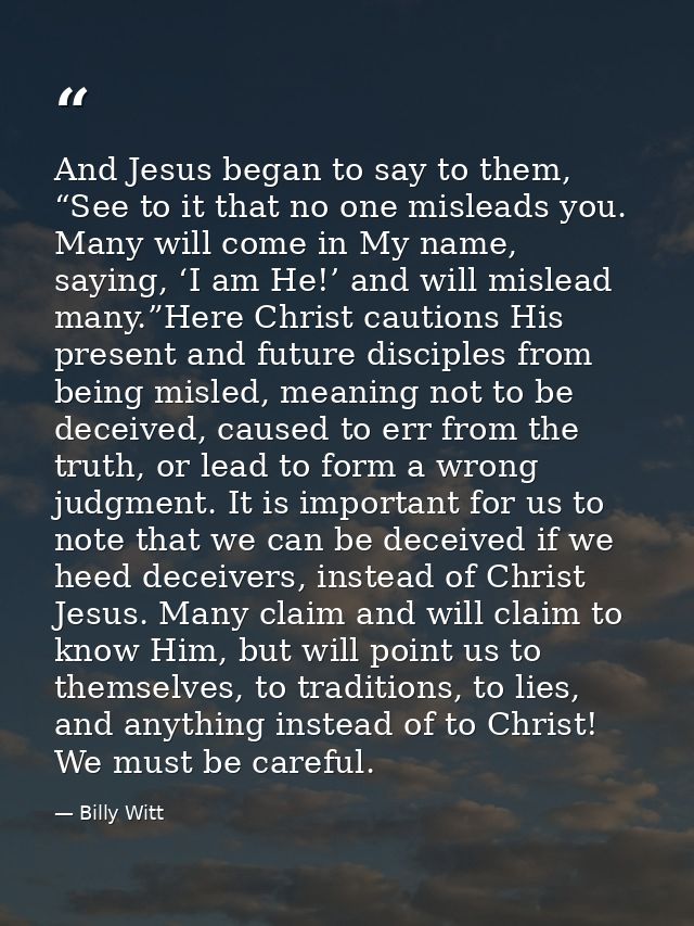 And Jesus began to say to them, “See to it that no one misleads you. Many will come in My name, saying, ‘I am He!’ and w — Billy Witt