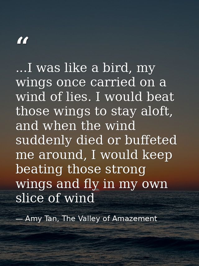 ...I was like a bird, my wings once carried on a wind of lies. I would beat those wings to stay aloft, and when the wind — Amy Tan, The Valley of Amazement