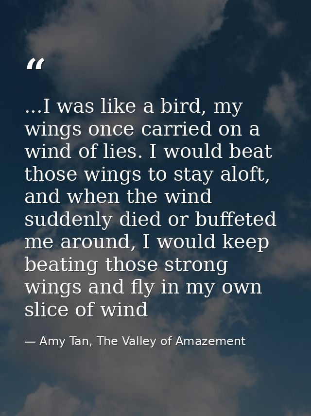 ...I was like a bird, my wings once carried on a wind of lies. I would beat those wings to stay aloft, and when the wind — Amy Tan, The Valley of Amazement