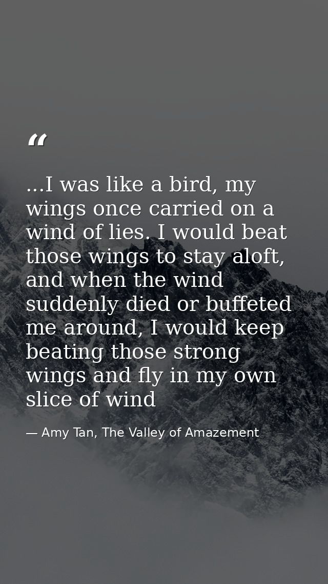 ...I was like a bird, my wings once carried on a wind of lies. I would beat those wings to stay aloft, and when the wind — Amy Tan, The Valley of Amazement