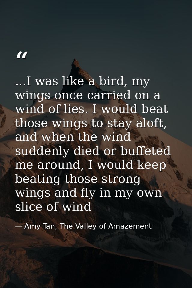 ...I was like a bird, my wings once carried on a wind of lies. I would beat those wings to stay aloft, and when the wind — Amy Tan, The Valley of Amazement