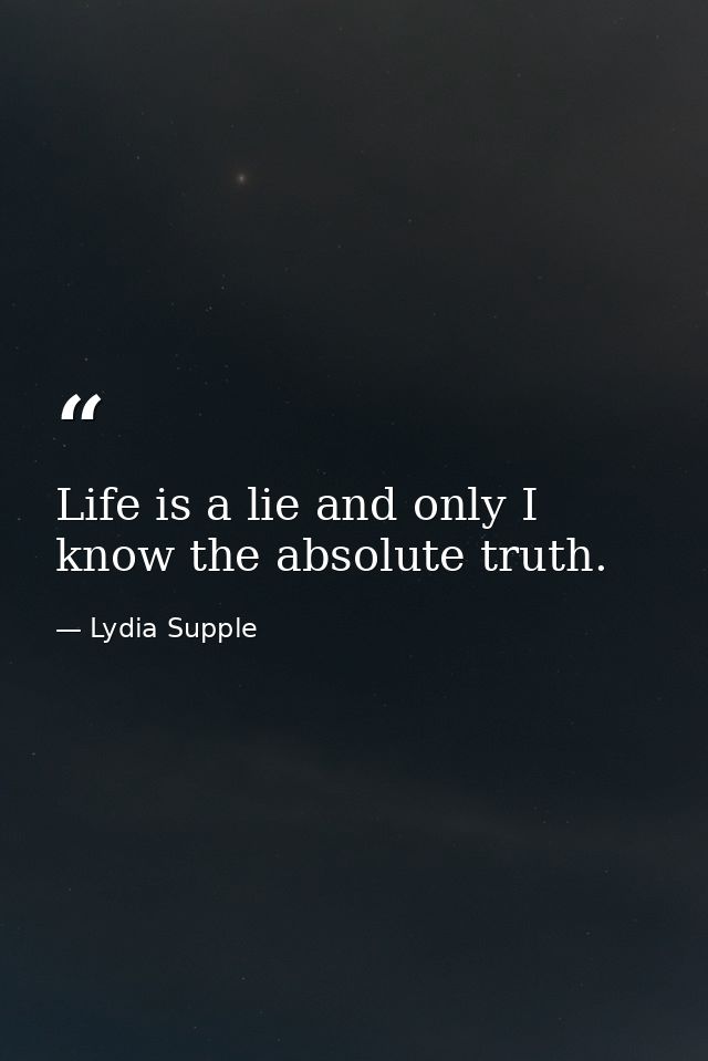 Life is a lie and only I know the absolute truth. — Lydia Supple