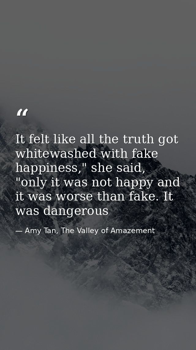 It felt like all the truth got whitewashed with fake happiness," she said, "only it was not happy and it was worse than  — Amy Tan, The Valley of Amazement