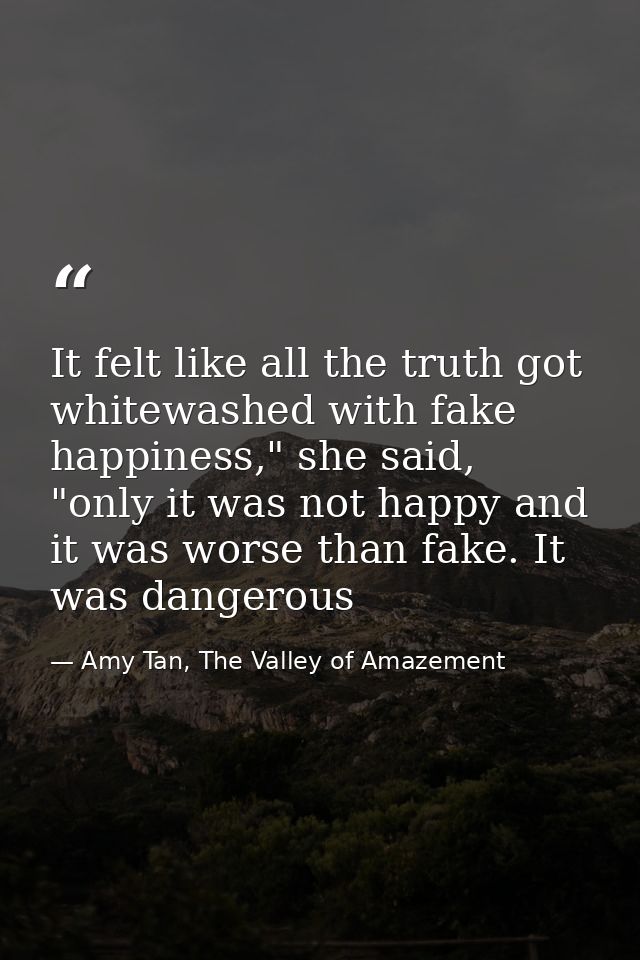 It felt like all the truth got whitewashed with fake happiness," she said, "only it was not happy and it was worse than  — Amy Tan, The Valley of Amazement