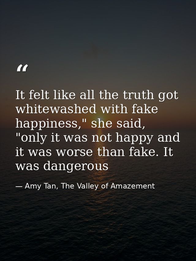 It felt like all the truth got whitewashed with fake happiness," she said, "only it was not happy and it was worse than  — Amy Tan, The Valley of Amazement