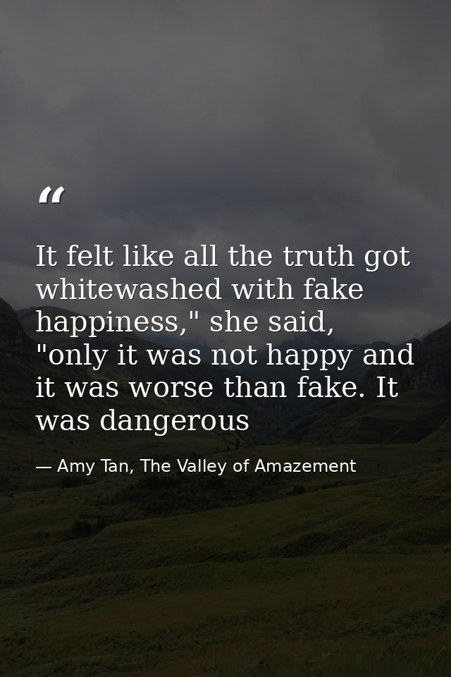 It felt like all the truth got whitewashed with fake happiness," she said, "only it was not happy and it was worse than  — Amy Tan, The Valley of Amazement